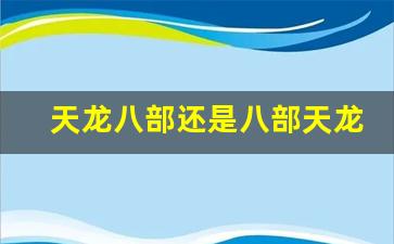 新开天龙八部发布网:天龙八部还是八部天龙(天龙八部与八部天龙有什么区别)