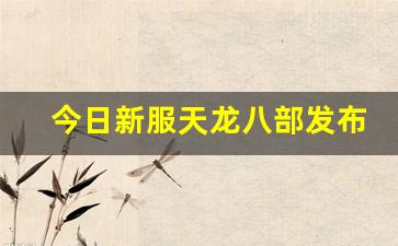 天龙sf网：今日新服天龙八部发布网(天龙八部新服公告)